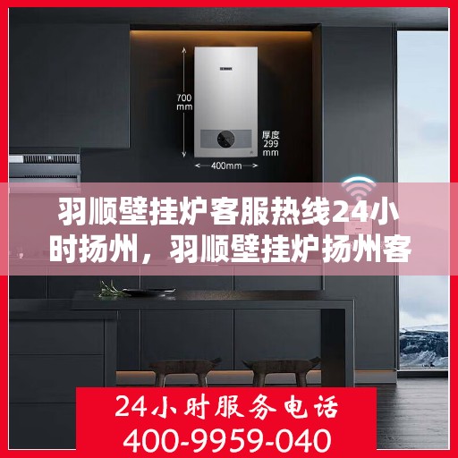羽顺壁挂炉客服热线24小时扬州，羽顺壁挂炉扬州客服热线全天候为您服务