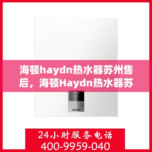 海顿haydn热水器苏州售后，海顿Haydn热水器苏州售后服务中心，专业维修与贴心服务