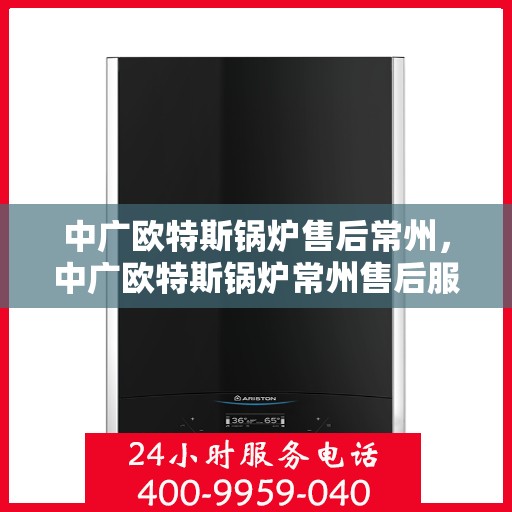 中广欧特斯锅炉售后常州，中广欧特斯锅炉常州售后服务详解