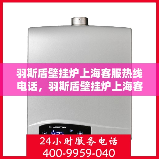 羽斯盾壁挂炉上海客服热线电话，羽斯盾壁挂炉上海客服热线电话——专业售后，温暖您的家