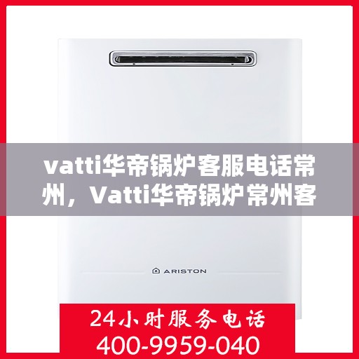 vatti华帝锅炉客服电话常州，Vatti华帝锅炉常州客服热线及联系方式