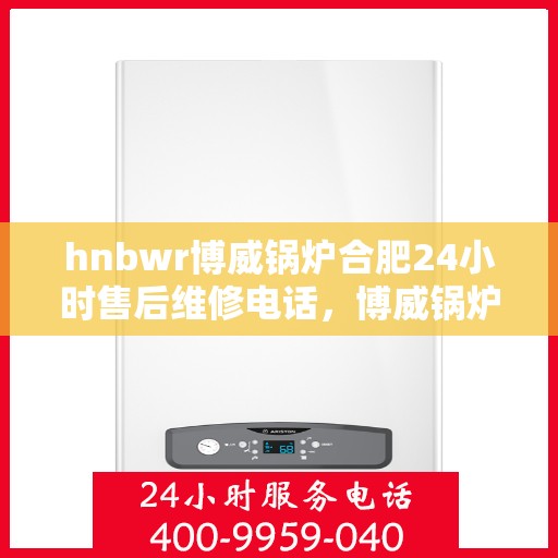 hnbwr博威锅炉合肥24小时售后维修电话，博威锅炉合肥全天候售后维修服务热线
