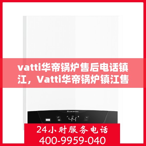 vatti华帝锅炉售后电话镇江，Vatti华帝锅炉镇江售后电话及服务一览