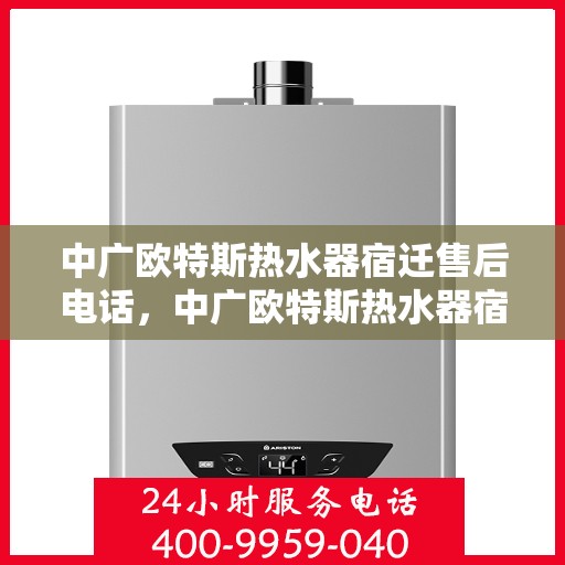 中广欧特斯热水器宿迁售后电话，中广欧特斯热水器宿迁售后服务热线及电话全解析