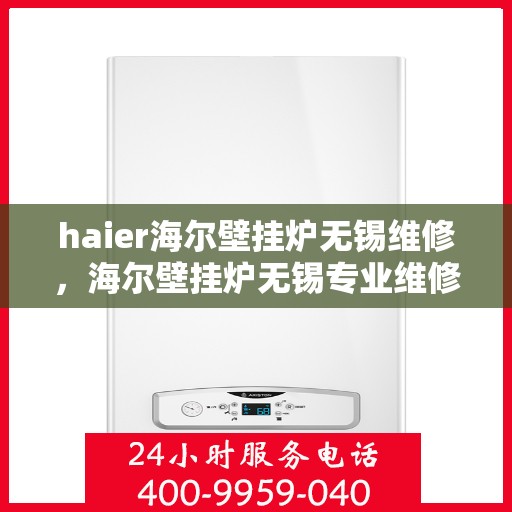 haier海尔壁挂炉无锡维修，海尔壁挂炉无锡专业维修服务
