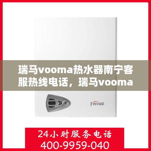 瑞马vooma热水器南宁客服热线电话，瑞马vooma热水器南宁客服热线电话——快速响应您的需求，贴心服务每一天