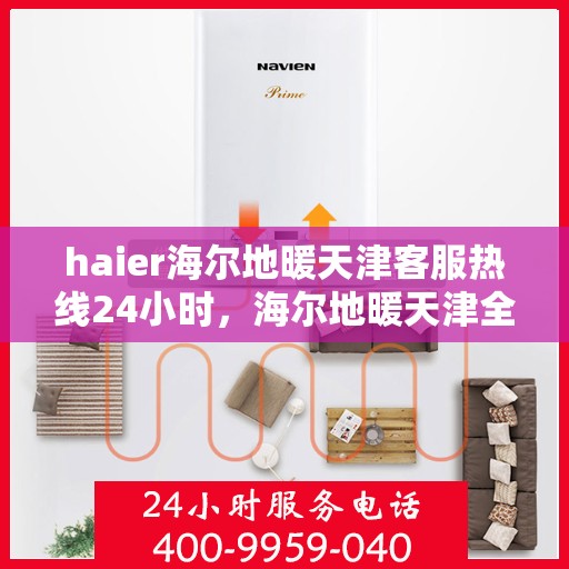 haier海尔地暖天津客服热线24小时，海尔地暖天津全天候客服热线，温暖您的生活无忧