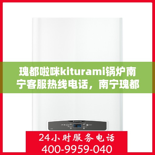 瑰都啦咪kiturami锅炉南宁客服热线电话，南宁瑰都啦咪Kiturami锅炉客服热线电话公布
