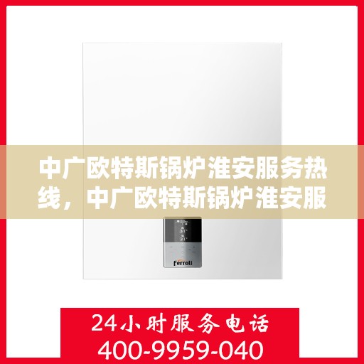 中广欧特斯锅炉淮安服务热线，中广欧特斯锅炉淮安服务热线，专业解决您的锅炉问题，贴心服务就在身边！