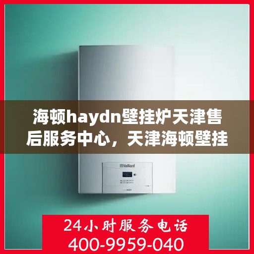 海顿haydn壁挂炉天津售后服务中心，天津海顿壁挂炉售后服务中心，专业维修，贴心服务