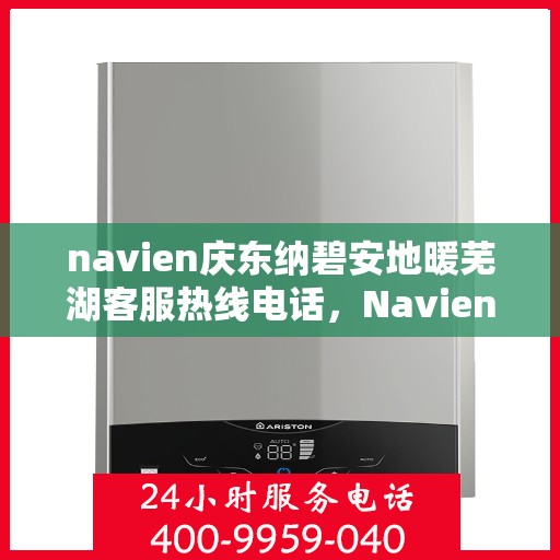 navien庆东纳碧安地暖芜湖客服热线电话，Navien庆东纳碧安地暖芜湖客服热线电话及售后服务指南