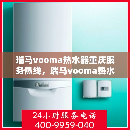 瑞马vooma热水器重庆服务热线，瑞马vooma热水器重庆服务热线，专业团队，温暖您的生活
