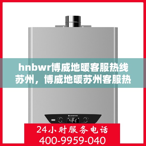 hnbwr博威地暖客服热线苏州，博威地暖苏州客服热线，专业解答，温暖您的每一个冬天