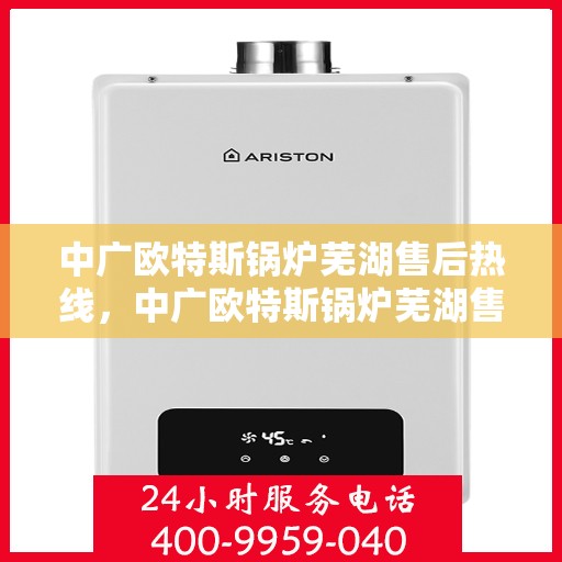 中广欧特斯锅炉芜湖售后热线，中广欧特斯锅炉芜湖售后服务热线，专业解决您的锅炉问题
