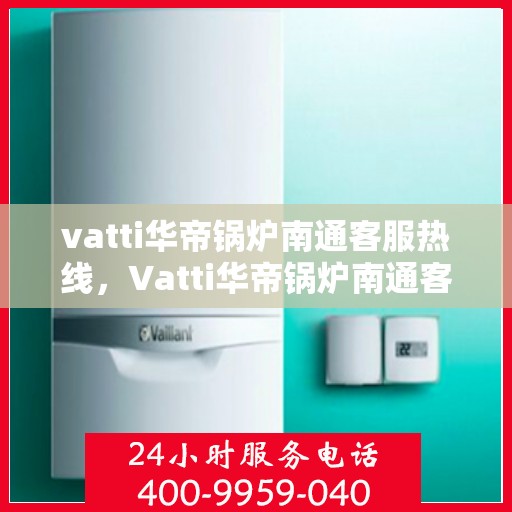 vatti华帝锅炉南通客服热线，Vatti华帝锅炉南通客服热线，专业支持与解决方案一站式服务热线开通！