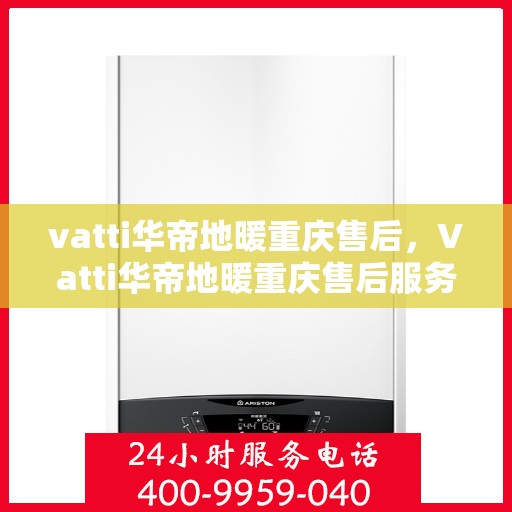 vatti华帝地暖重庆售后，Vatti华帝地暖重庆售后服务中心，专业、高效的售后服务体验