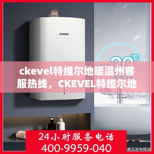 ckevel特维尔地暖温州客服热线，CKEVEL特维尔地暖温州客服热线全解析，专业支持与贴心服务