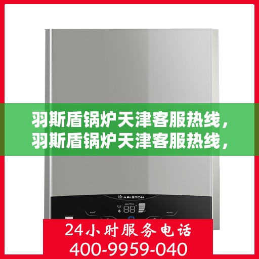 羽斯盾锅炉天津客服热线，羽斯盾锅炉天津客服热线，专业支持与解决方案的全方位连接