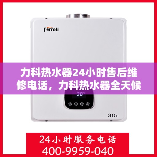 力科热水器24小时售后维修电话，力科热水器全天候售后维修热线公布
