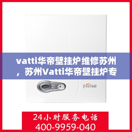 vatti华帝壁挂炉维修苏州，苏州Vatti华帝壁挂炉专业维修服务