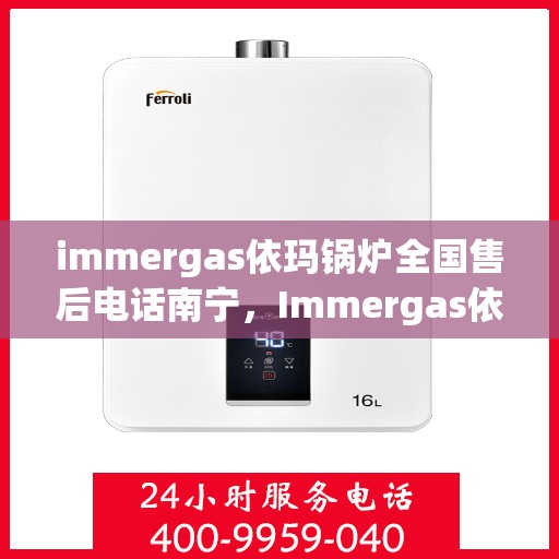immergas依玛锅炉全国售后电话南宁，Immergas依玛锅炉全国售后电话南宁服务热线及售后支持全解析