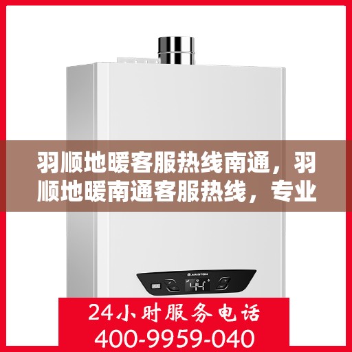 羽顺地暖客服热线南通，羽顺地暖南通客服热线，专业解答，温暖您的每一个冬天