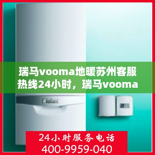 瑞马vooma地暖苏州客服热线24小时，瑞马vooma地暖苏州全天候客服热线，贴心服务，温暖不停歇