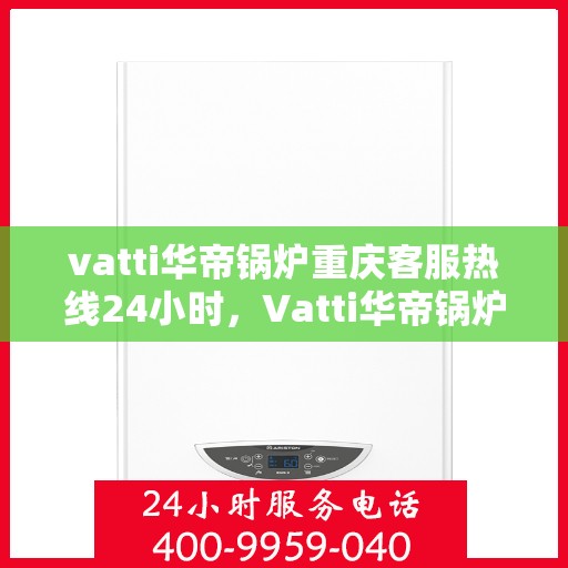 vatti华帝锅炉重庆客服热线24小时，Vatti华帝锅炉重庆客服热线全天候服务，温暖您的生活