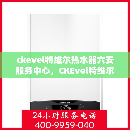 ckevel特维尔热水器六安服务中心，CKEvel特维尔热水器六安专业服务中心，品质服务的温暖之选