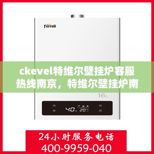 ckevel特维尔壁挂炉客服热线南京，特维尔壁挂炉南京客服热线全解析