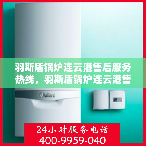 羽斯盾锅炉连云港售后服务热线，羽斯盾锅炉连云港售后服务热线，专业团队为您提供全方位服务保障