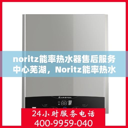 noritz能率热水器售后服务中心芜湖，Noritz能率热水器芜湖售后服务中心，专业维修，贴心服务