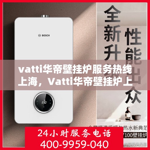 vatti华帝壁挂炉服务热线上海，Vatti华帝壁挂炉上海服务热线——专业快速响应您的需求