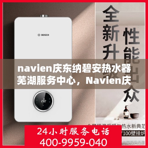 navien庆东纳碧安热水器芜湖服务中心，Navien庆东纳碧安热水器芜湖专业服务中心