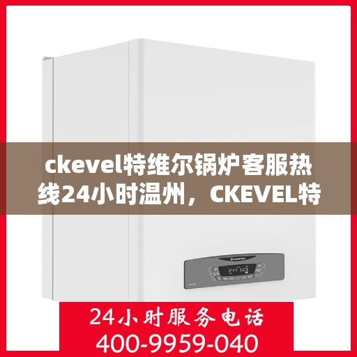 ckevel特维尔锅炉客服热线24小时温州，CKEVEL特维尔锅炉温州全天候客服热线，专业服务不打烊