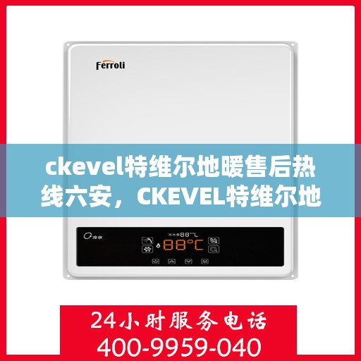 ckevel特维尔地暖售后热线六安，CKEVEL特维尔地暖六安售后热线及服务指南