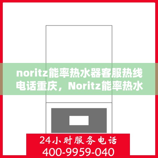 noritz能率热水器客服热线电话重庆，Noritz能率热水器重庆客服热线电话及售后服务指南