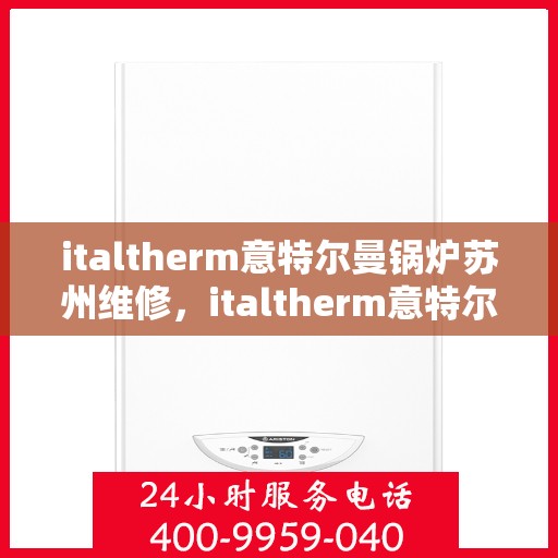 italtherm意特尔曼锅炉苏州维修，italtherm意特尔曼锅炉苏州专业维修服务