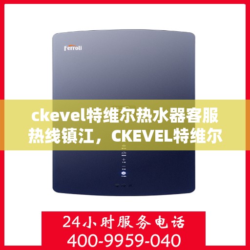 ckevel特维尔热水器客服热线镇江，CKEVEL特维尔热水器镇江客服热线，专业解答，贴心服务