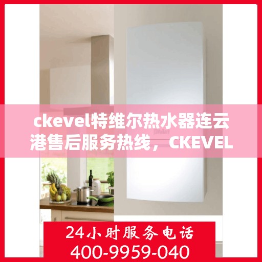 ckevel特维尔热水器连云港售后服务热线，CKEVEL特维尔热水器连云港专业售后服务热线，贴心解决您的热水问题
