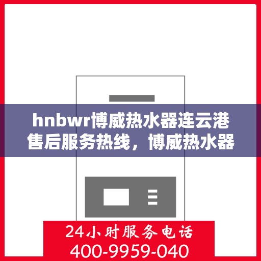 hnbwr博威热水器连云港售后服务热线，博威热水器连云港售后服务热线，专业团队为您提供贴心服务