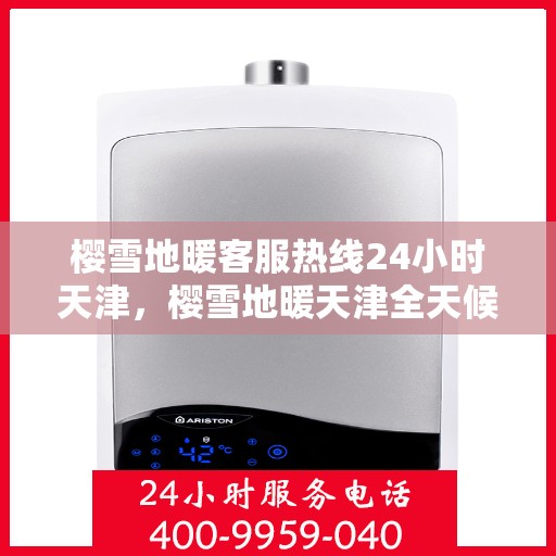 樱雪地暖客服热线24小时天津，樱雪地暖天津全天候客服热线，温暖服务不打烊