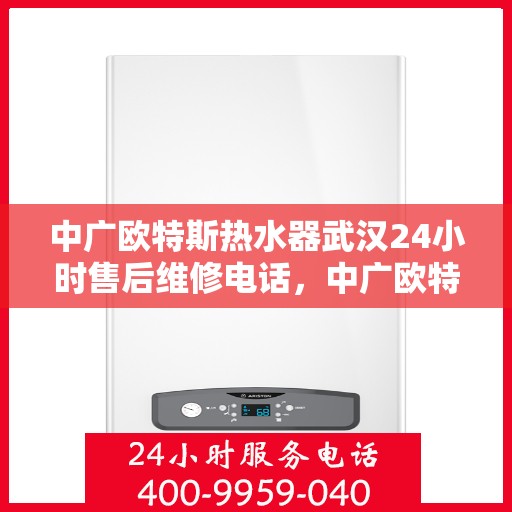 中广欧特斯热水器武汉24小时售后维修电话，中广欧特斯热水器武汉全天候售后维修服务热线公布