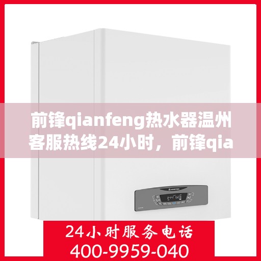 前锋qianfeng热水器温州客服热线24小时，前锋qianfeng热水器温州全天候客服热线，贴心服务随时在线