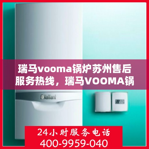 瑞马vooma锅炉苏州售后服务热线，瑞马VOOMA锅炉苏州售后服务热线，专业团队，贴心服务