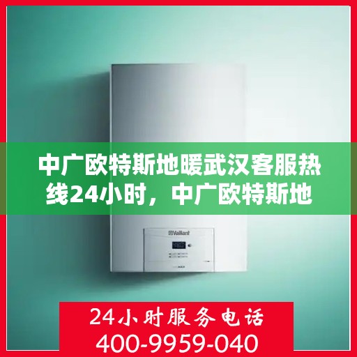 中广欧特斯地暖武汉客服热线24小时，中广欧特斯地暖武汉全天候客服热线，贴心服务不打烊