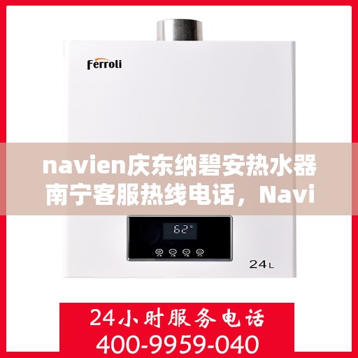 navien庆东纳碧安热水器南宁客服热线电话，Navien庆东纳碧安热水器南宁客服热线电话详解，专业支持与解决方案