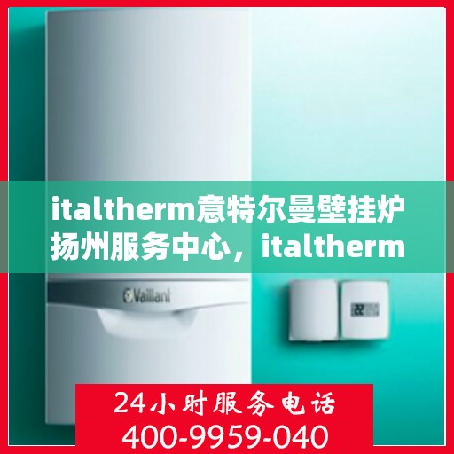 italtherm意特尔曼壁挂炉扬州服务中心，italtherm意特尔曼壁挂炉扬州专业服务中心