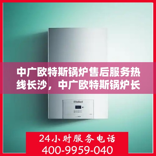 中广欧特斯锅炉售后服务热线长沙，中广欧特斯锅炉长沙售后服务热线详解