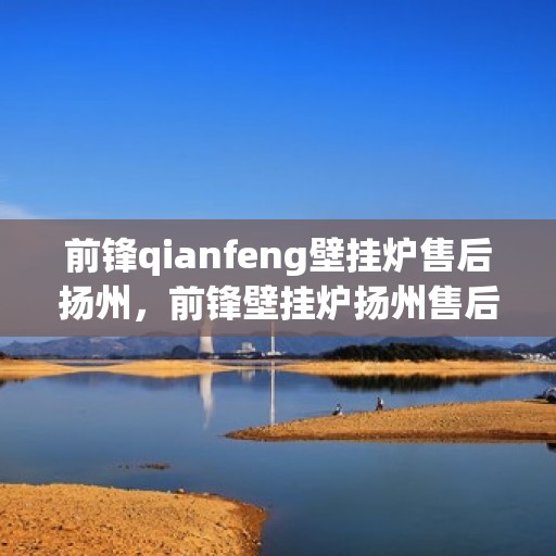 前锋qianfeng壁挂炉售后扬州，前锋壁挂炉扬州售后服务中心，专业前锋qianfeng壁挂炉售后维修与支持